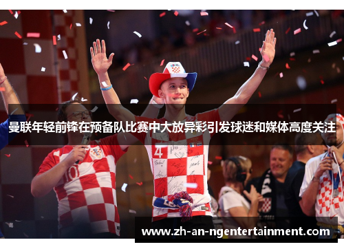 曼联年轻前锋在预备队比赛中大放异彩引发球迷和媒体高度关注