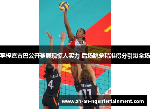 李梓嘉古巴公开赛展现惊人实力 后场跳杀精准得分引爆全场 李梓嘉古巴公开赛展现惊人实力 后场跳杀精准得分引爆全场