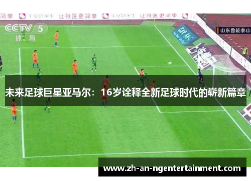 未来足球巨星亚马尔:16岁诠释全新足球时代的崭新篇章 未来足球巨星亚马尔:16岁诠释全新足球时代的崭新篇章