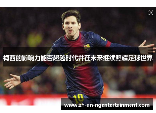 梅西的影响力能否超越时代并在未来继续照耀足球世界