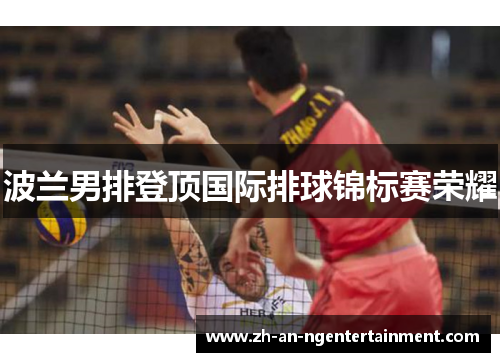 波兰男排登顶国际排球锦标赛荣耀 波兰男排登顶国际排球锦标赛荣耀