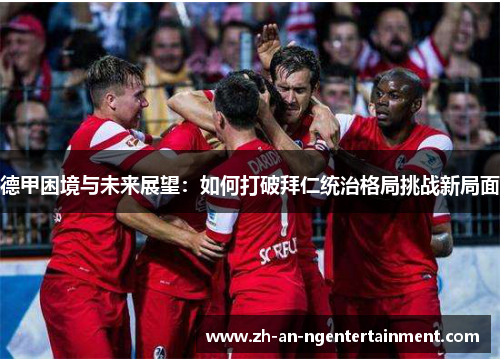 德甲困境与未来展望：如何打破拜仁统治格局挑战新局面