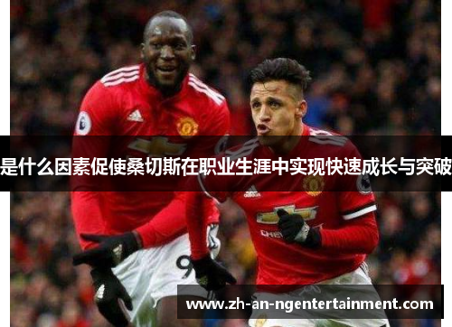 是什么因素促使桑切斯在职业生涯中实现快速成长与突破 是什么因素促使桑切斯在职业生涯中实现快速成长与突破