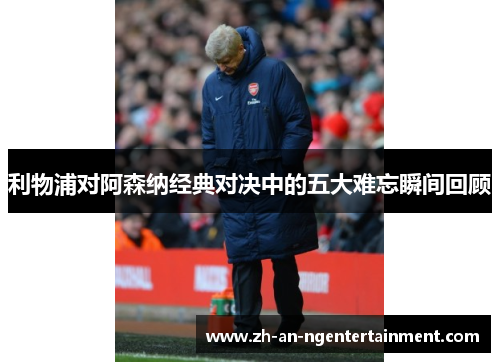 利物浦对阿森纳经典对决中的五大难忘瞬间回顾