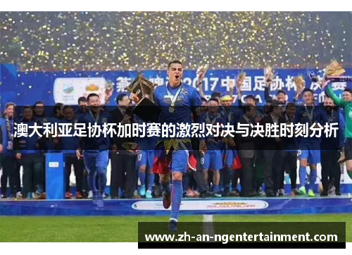 澳大利亚足协杯加时赛的激烈对决与决胜时刻分析