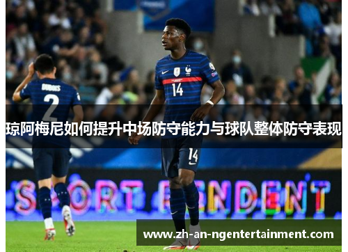 琼阿梅尼如何提升中场防守能力与球队整体防守表现