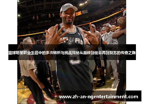 篮球明星职业生涯中的多次转折与挑战揭秘从巅峰到低谷再到复苏的传奇之路