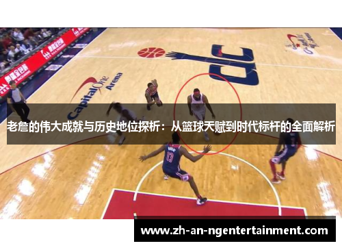 老詹的伟大成就与历史地位探析：从篮球天赋到时代标杆的全面解析