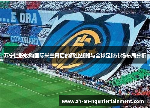苏宁控股收购国际米兰背后的商业战略与全球足球市场布局分析
