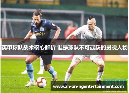 英甲球队战术核心解析 谁是球队不可或缺的灵魂人物
