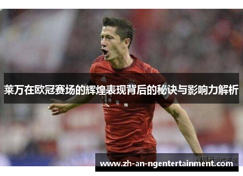 莱万在欧冠赛场的辉煌表现背后的秘诀与影响力解析