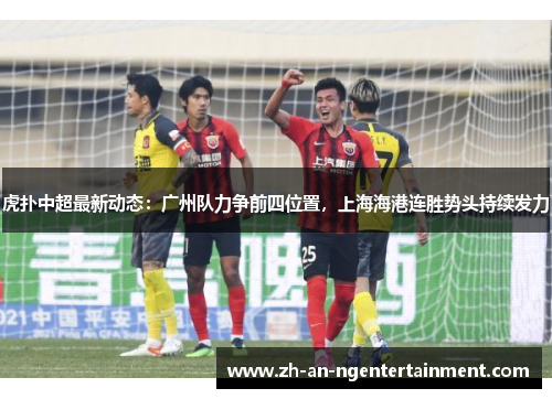 虎扑中超最新动态：广州队力争前四位置，上海海港连胜势头持续发力