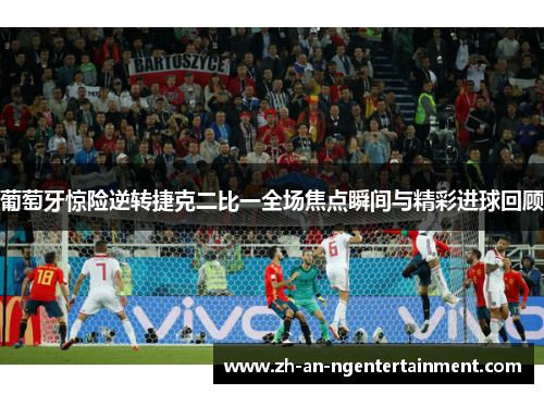 葡萄牙惊险逆转捷克二比一全场焦点瞬间与精彩进球回顾