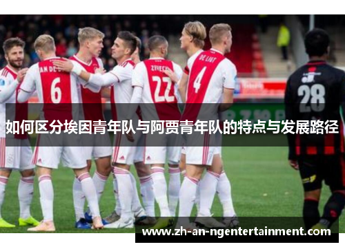 如何区分埃因青年队与阿贾青年队的特点与发展路径 如何区分埃因青年队与阿贾青年队的特点与发展路径