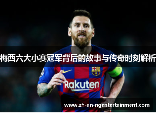 梅西六大小赛冠军背后的故事与传奇时刻解析