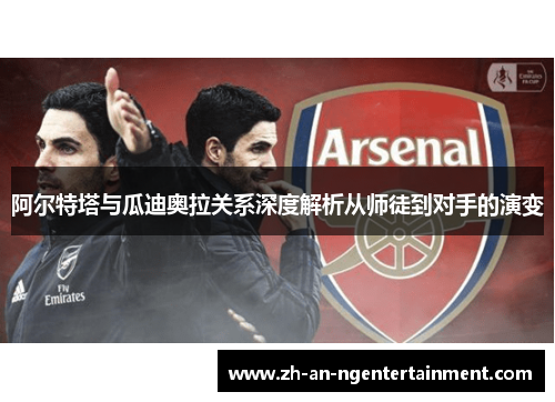 阿尔特塔与瓜迪奥拉关系深度解析从师徒到对手的演变 阿尔特塔与瓜迪奥拉关系深度解析从师徒到对手的演变
