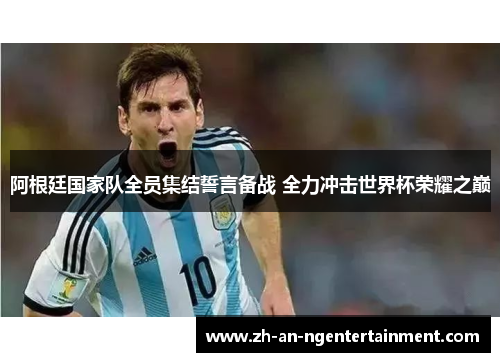 阿根廷国家队全员集结誓言备战 全力冲击世界杯荣耀之巅 阿根廷国家队全员集结誓言备战 全力冲击世界杯荣耀之巅
