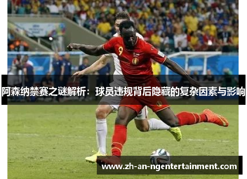 阿森纳禁赛之谜解析：球员违规背后隐藏的复杂因素与影响
