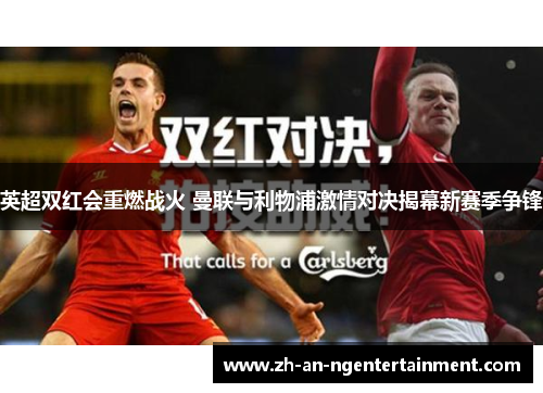 英超双红会重燃战火 曼联与利物浦激情对决揭幕新赛季争锋