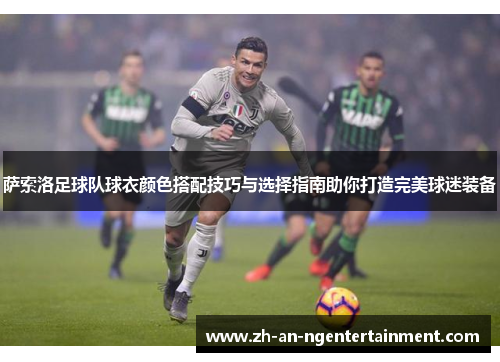 萨索洛足球队球衣颜色搭配技巧与选择指南助你打造完美球迷装备