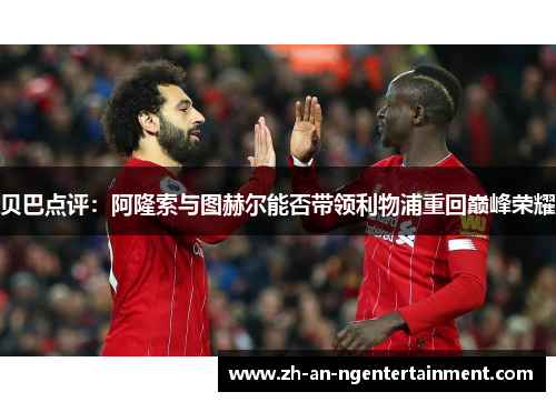 贝巴点评：阿隆索与图赫尔能否带领利物浦重回巅峰荣耀
