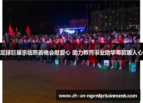 足球巨星亲临慈善晚会献爱心 助力教育事业助学筹款暖人心 足球巨星亲临慈善晚会献爱心 助力教育事业助学筹款暖人心