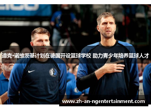 迪克·诺维茨基计划在德国开设篮球学校 助力青少年培养篮球人才