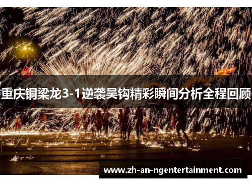 重庆铜梁龙3-1逆袭吴钩精彩瞬间分析全程回顾