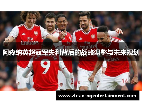阿森纳英超冠军失利背后的战略调整与未来规划