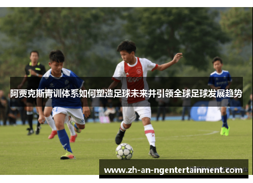 阿贾克斯青训体系如何塑造足球未来并引领全球足球发展趋势