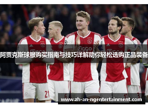 阿贾克斯球服购买指南与技巧详解助你轻松选购正品装备