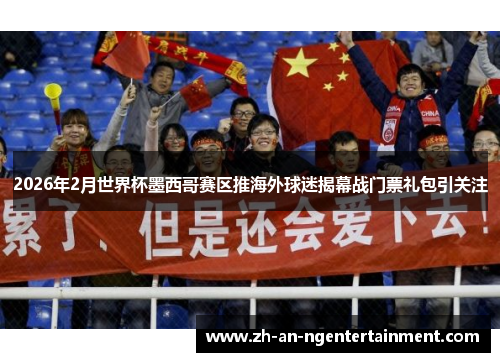 2026年2月世界杯墨西哥赛区推海外球迷揭幕战门票礼包引关注