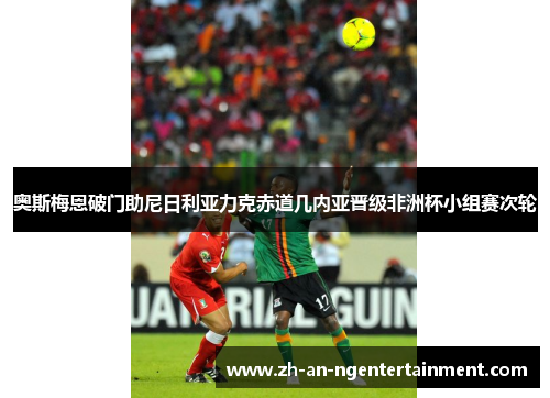 奥斯梅恩破门助尼日利亚力克赤道几内亚晋级非洲杯小组赛次轮 奥斯梅恩破门助尼日利亚力克赤道几内亚晋级非洲杯小组赛次轮